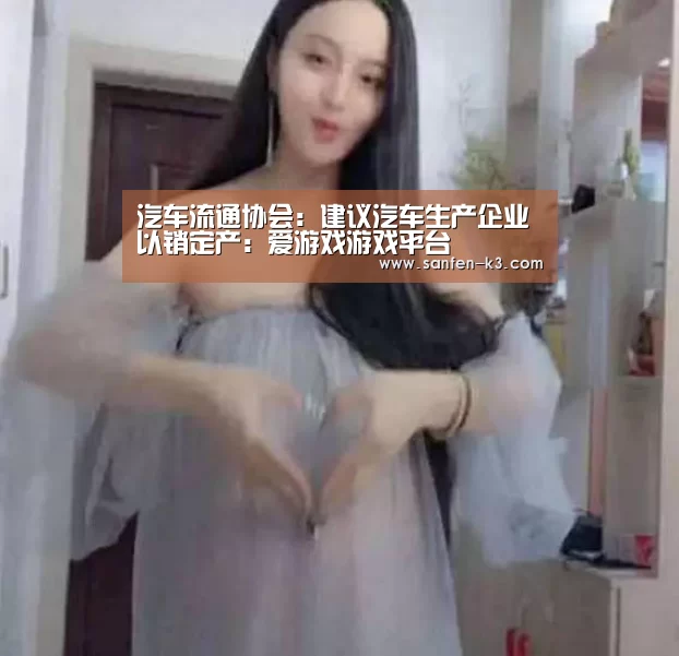 汽车流通协会:建议汽车生产企业以销定产:爱游戏游戏平台(图3) 爱游戏游戏平台