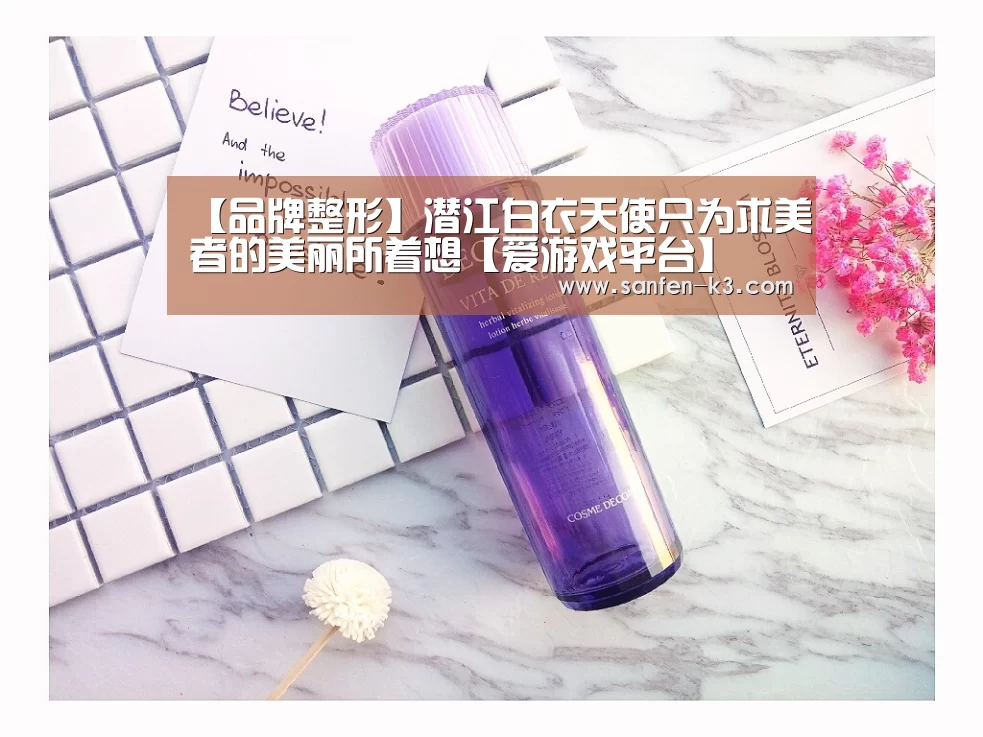 【品牌整形】潜江白衣天使只为求美者的美丽所着想【爱游戏平台】(图2) 爱游戏APP下载