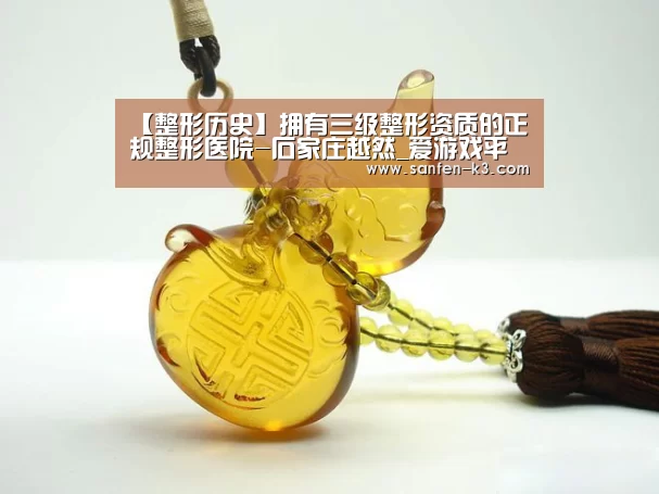 【整形历史】拥有三级整形资质的正规整形医院-石家庄越然_爱游戏平台(图2) 爱游戏平台