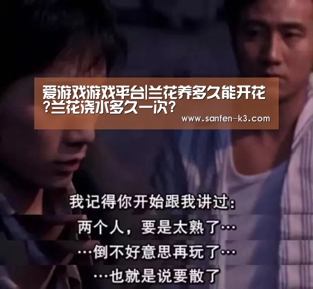 爱游戏游戏平台|兰花养多久能开花?兰花浇水多久一次?(图1) 爱游戏平台