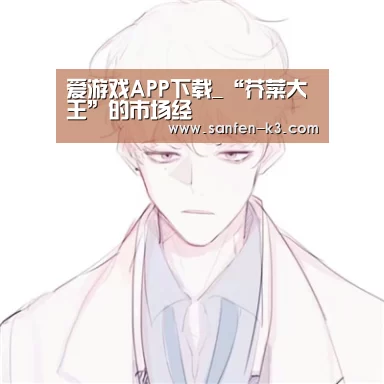 爱游戏APP下载_“芥菜大王”的市场经(图2) 爱游戏平台
