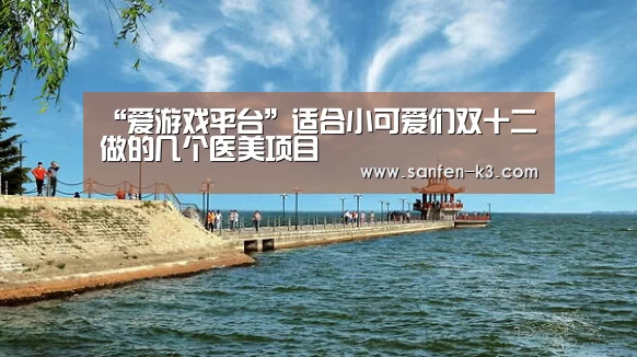 “爱游戏平台”适合小可爱们双十二做的几个医美项目(图4) 爱游戏APP下载
